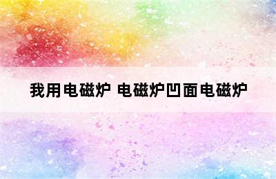 我用电磁炉 电磁炉凹面电磁炉